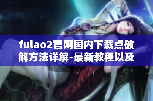 fulao2官網(wǎng)國內(nèi)下載點(diǎn)破解方法詳解-最新教程以及步驟