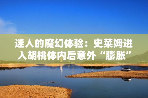 迷人的魔幻體驗：史萊姆進入胡桃體內(nèi)后意外“膨脹”