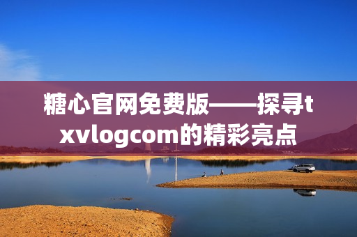 糖心官網(wǎng)免費(fèi)版——探尋txvlogcom的精彩亮點(diǎn)