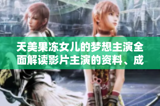 天美果凍女兒的夢想主演全面解讀影片主演的資料、成就和背后故事
