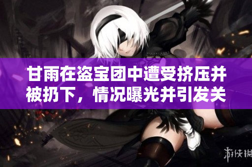 甘雨在盜寶團(tuán)中遭受擠壓并被扔下，情況曝光并引發(fā)關(guān)注
