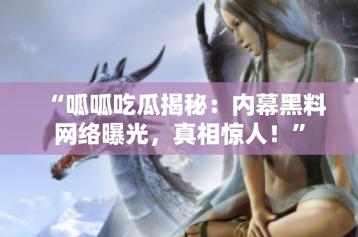 “呱呱吃瓜揭秘：內(nèi)幕黑料網(wǎng)絡(luò)曝光，真相驚人！”
