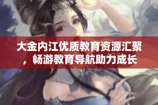 大金內(nèi)江優(yōu)質(zhì)教育資源匯聚，暢游教育導(dǎo)航助力成長(zhǎng)