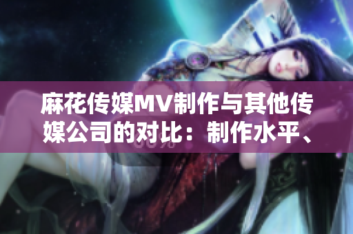 麻花傳媒MV制作與其他傳媒公司的對(duì)比：制作水平、創(chuàng)意和影響力，找出競(jìng)爭(zhēng)優(yōu)勢(shì)