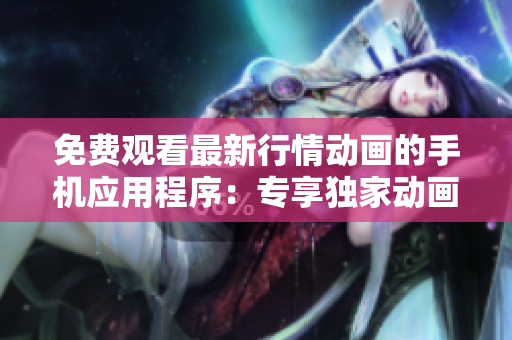 免費(fèi)觀看最新行情動(dòng)畫的手機(jī)應(yīng)用程序：專享獨(dú)家動(dòng)畫資源