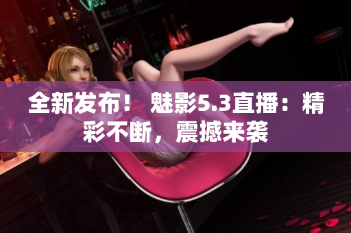 全新發(fā)布！ 魅影5.3直播：精彩不斷，震撼來襲