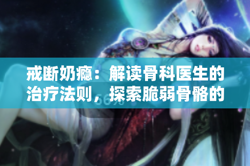 戒斷奶癮：解讀骨科醫(yī)生的治療法則，探索脆弱骨骼的救贖之道