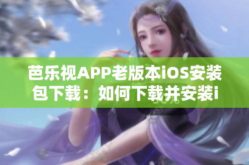 芭樂視APP老版本iOS安裝包下載：如何下載并安裝iOS上的芭樂視老版本？