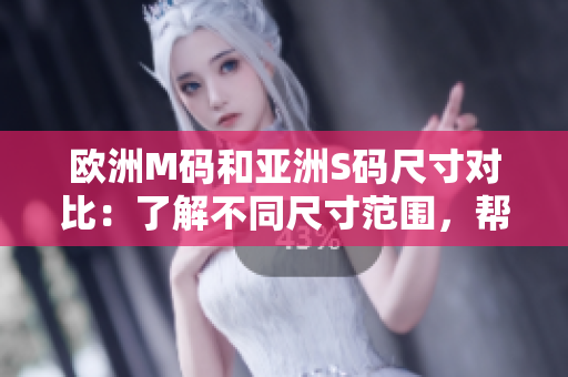 歐洲M碼和亞洲S碼尺寸對比：了解不同尺寸范圍，幫你選擇合適的服裝大小