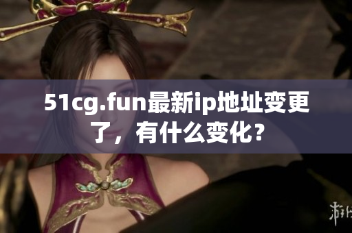 51cg.fun最新ip地址變更了，有什么變化？