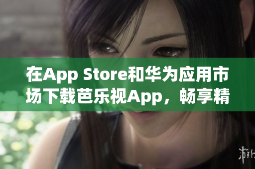 在App Store和華為應(yīng)用市場下載芭樂視App，暢享精彩影視內(nèi)容
