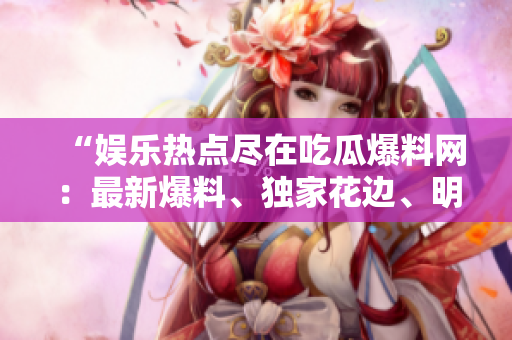 “娛樂熱點(diǎn)盡在吃瓜爆料網(wǎng)：最新爆料、獨(dú)家花邊、明星內(nèi)幕揭秘！趕快來看！”