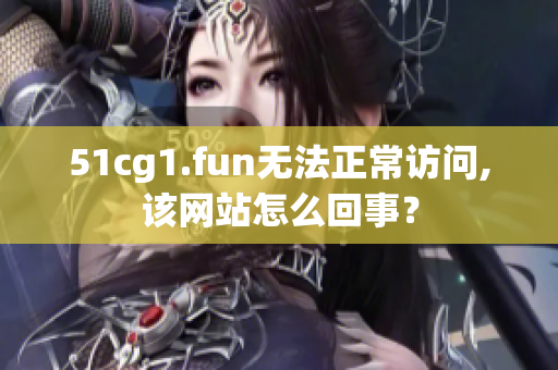 51cg1.fun無法正常訪問,該網(wǎng)站怎么回事？