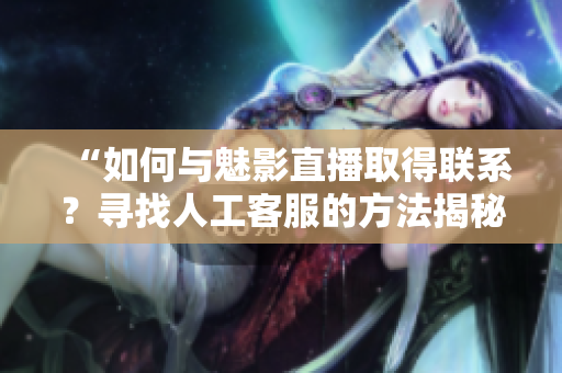 “如何與魅影直播取得聯(lián)系？尋找人工客服的方法揭秘！”