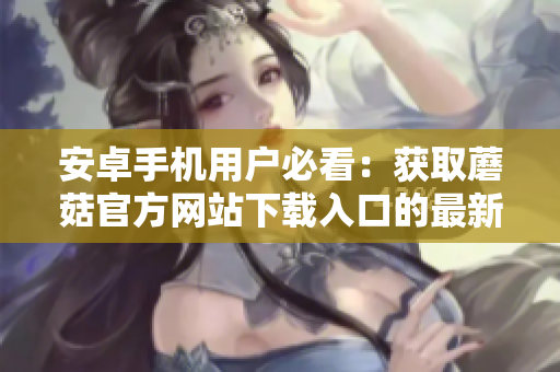 安卓手機(jī)用戶必看：獲取蘑菇官方網(wǎng)站下載入口的最新方法分享