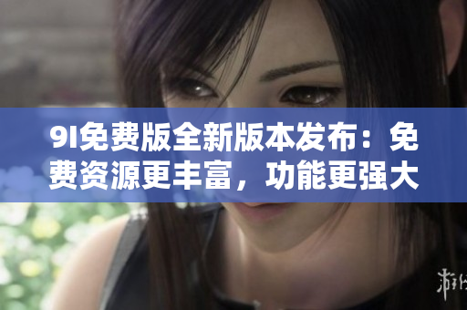 9I免費(fèi)版全新版本發(fā)布：免費(fèi)資源更豐富，功能更強(qiáng)大