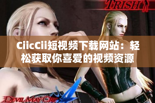 CiicCii短視頻下載網(wǎng)站：輕松獲取你喜愛的視頻資源
