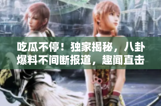 吃瓜不停！獨家揭秘，八卦爆料不間斷報道，趣聞直擊，獵奇新鮮事一網(wǎng)打盡