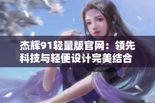 杰輝91輕量版官網(wǎng)：領(lǐng)先科技與輕便設(shè)計(jì)完美結(jié)合 