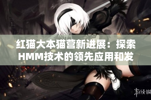 紅貓大本貓營新進(jìn)展：探索HMM技術(shù)的領(lǐng)先應(yīng)用和發(fā)展趨勢