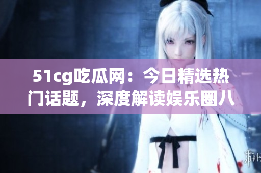 51cg吃瓜網(wǎng)：今日精選熱門話題，深度解讀娛樂圈八卦
