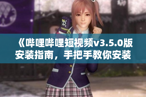 《嗶哩嗶哩短視頻v3.5.0版安裝指南，手把手教你安裝，輕松享受精彩內(nèi)容! 》