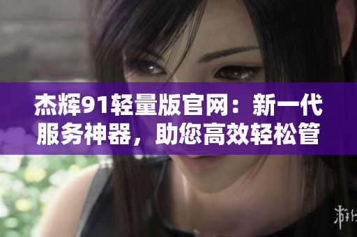 杰輝91輕量版官網(wǎng)：新一代服務(wù)神器，助您高效輕松管理
