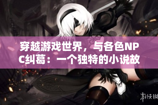 穿越游戲世界，與各色NPC糾葛：一個獨特的小說故事