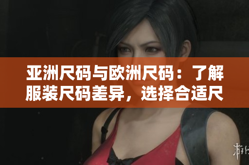 亞洲尺碼與歐洲尺碼：了解服裝尺碼差異，選擇合適尺碼穿衣更舒適
