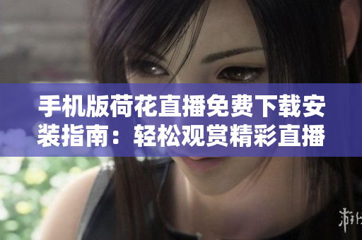 手機版荷花直播免費下載安裝指南：輕松觀賞精彩直播