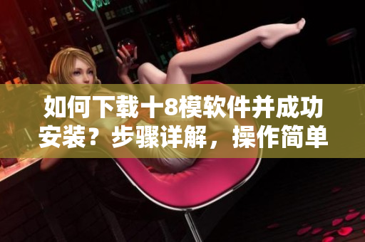 如何下載十8模軟件并成功安裝？步驟詳解，操作簡單易懂