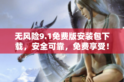 無風險9.1免費版安裝包下載，安全可靠，免費享受！
