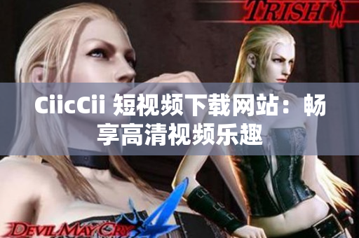 CiicCii 短視頻下載網(wǎng)站：暢享高清視頻樂趣
