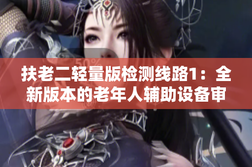 扶老二輕量版檢測線路1：全新版本的老年人輔助設(shè)備審查與分析