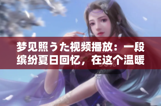 夢見照うた視頻播放：一段繽紛夏日回憶，在這個溫暖的季節(jié)里釋放心靈的歡愉和浪漫。