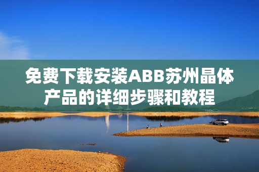 免費下載安裝ABB蘇州晶體產(chǎn)品的詳細步驟和教程