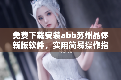 免費下載安裝abb蘇州晶體新版軟件，實用簡易操作指南及使用技巧詳解