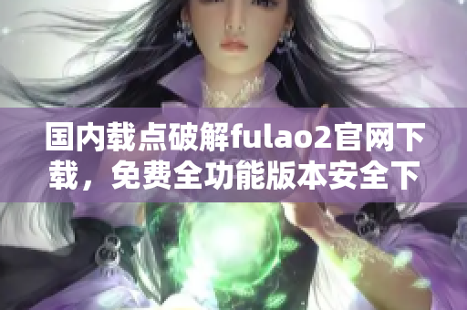 國(guó)內(nèi)載點(diǎn)破解fulao2官網(wǎng)下載，免費(fèi)全功能版本安全下載