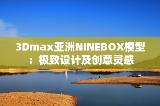 3Dmax亞洲NINEBOX模型：極致設(shè)計及創(chuàng)意靈感