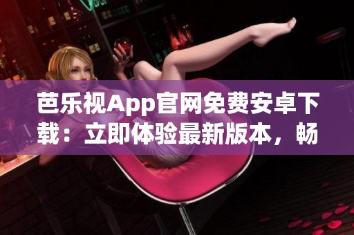 芭樂視App官網(wǎng)免費安卓下載：立即體驗最新版本，暢享高清視頻和熱門節(jié)目