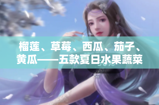 榴蓮、草莓、西瓜、茄子、黃瓜——五款夏日水果蔬菜盤點(diǎn)
