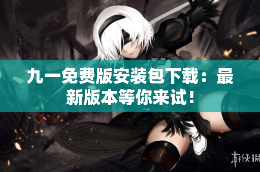 九一免費版安裝包下載：最新版本等你來試！