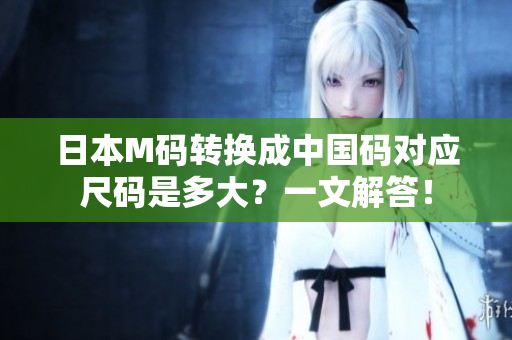 日本M碼轉(zhuǎn)換成中國碼對應(yīng)尺碼是多大？一文解答！