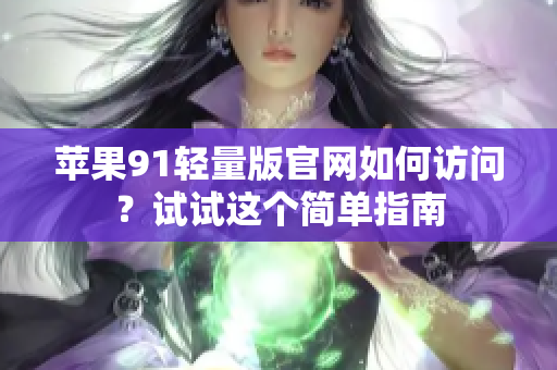 蘋果91輕量版官網(wǎng)如何訪問？試試這個(gè)簡(jiǎn)單指南