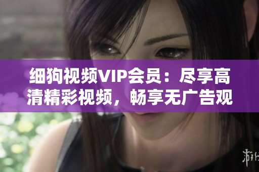 細狗視頻VIP會員：盡享高清精彩視頻，暢享無廣告觀影體驗