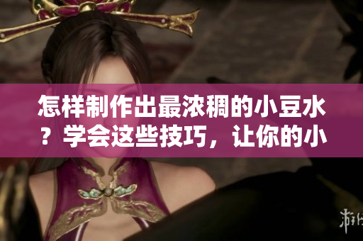 怎樣制作出最濃稠的小豆水？學(xué)會(huì)這些技巧，讓你的小豆水口感更加豐富。