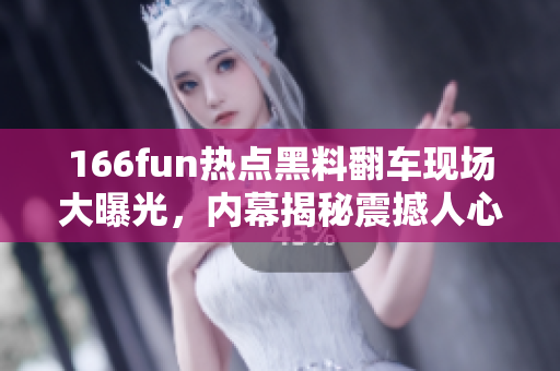 166fun熱點黑料翻車現(xiàn)場大曝光，內(nèi)幕揭秘震撼人心