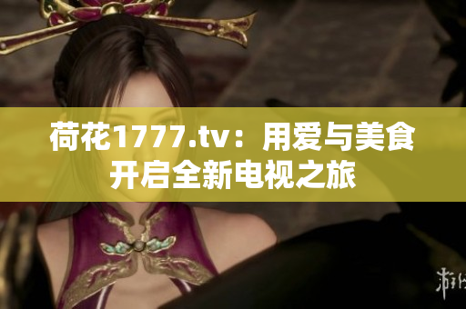 荷花1777.tv：用愛與美食開啟全新電視之旅