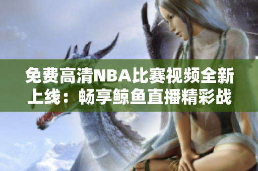免費高清NBA比賽視頻全新上線：暢享鯨魚直播精彩戰(zhàn)況