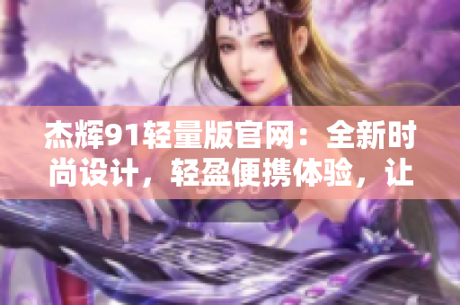杰輝91輕量版官網(wǎng)：全新時尚設(shè)計，輕盈便攜體驗，讓您的生活更美好